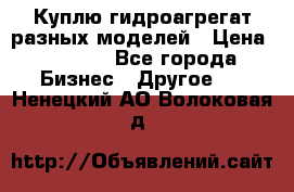 Куплю гидроагрегат разных моделей › Цена ­ 1 000 - Все города Бизнес » Другое   . Ненецкий АО,Волоковая д.